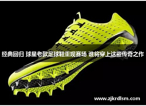 经典回归 球星老款足球鞋重现赛场 谁将穿上这些传奇之作