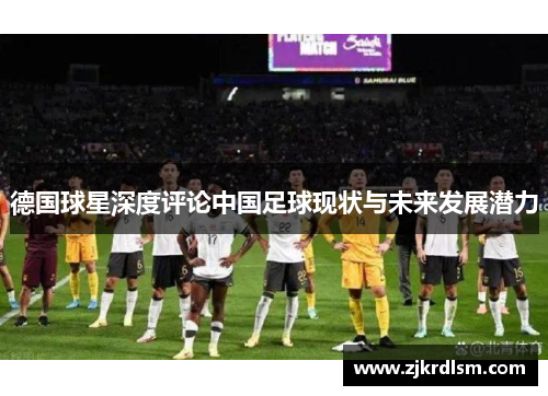 德国球星深度评论中国足球现状与未来发展潜力