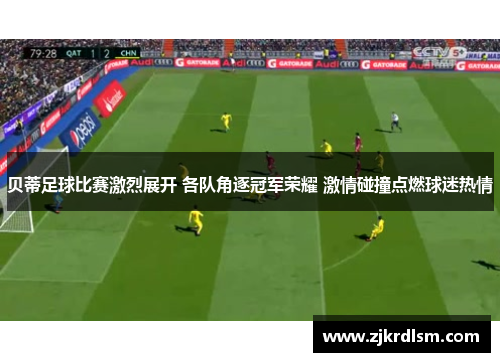 贝蒂足球比赛激烈展开 各队角逐冠军荣耀 激情碰撞点燃球迷热情