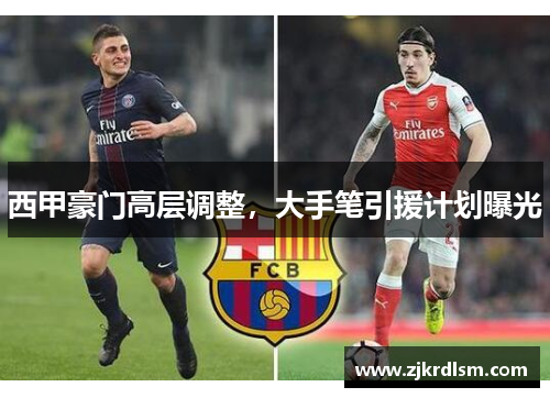 西甲豪门高层调整，大手笔引援计划曝光