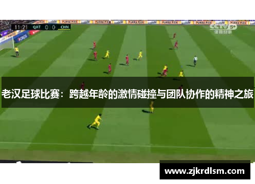老汉足球比赛：跨越年龄的激情碰撞与团队协作的精神之旅