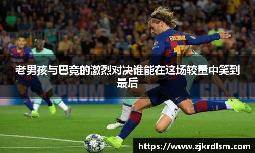 老男孩与巴竞的激烈对决谁能在这场较量中笑到最后